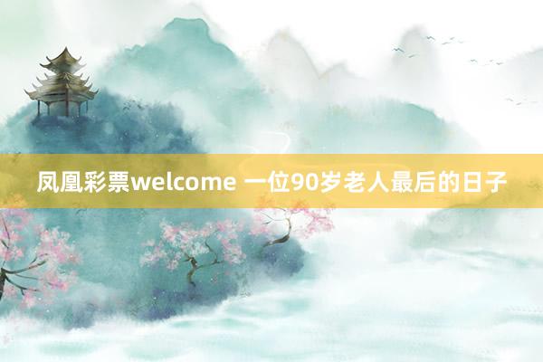 凤凰彩票welcome 一位90岁老人最后的日子