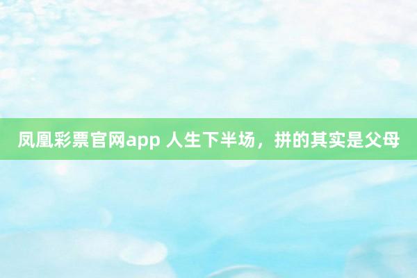 凤凰彩票官网app 人生下半场，拼的其实是父母