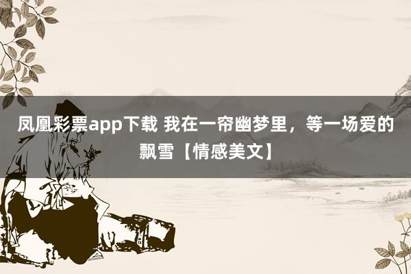 凤凰彩票app下载 我在一帘幽梦里，等一场爱的飘雪【情感美文】