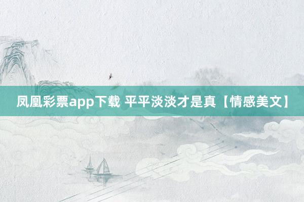 凤凰彩票app下载 平平淡淡才是真【情感美文】