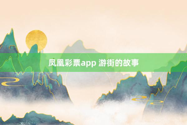凤凰彩票app 游街的故事