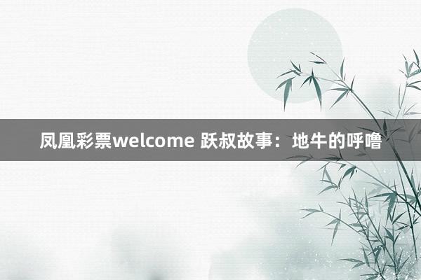 凤凰彩票welcome 跃叔故事：地牛的呼噜