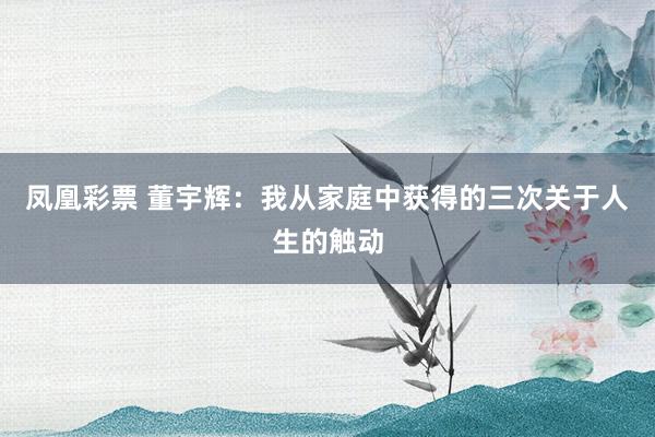 凤凰彩票 董宇辉：我从家庭中获得的三次关于人生的触动