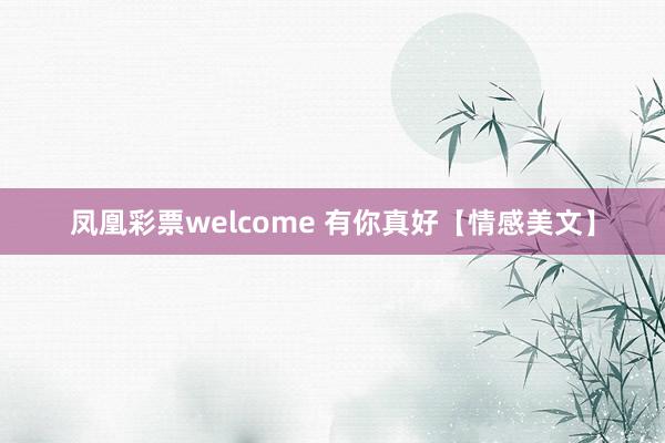凤凰彩票welcome 有你真好【情感美文】