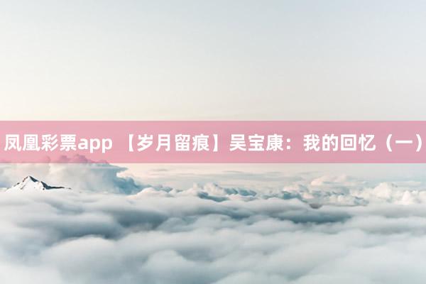 凤凰彩票app 【岁月留痕】吴宝康：我的回忆（一）