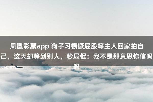 凤凰彩票app 狗子习惯撅屁股等主人回家拍自己，这天却等到别人，秒局促：我不是那意思你信吗