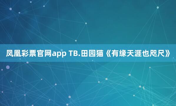 凤凰彩票官网app TB.田园猫《有缘天涯也咫尺》