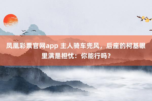 凤凰彩票官网app 主人骑车兜风，后座的柯基眼里满是担忧：你能行吗？
