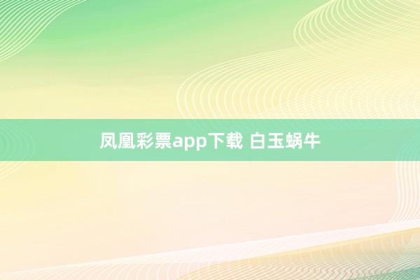 凤凰彩票app下载 白玉蜗牛