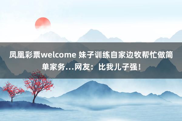 凤凰彩票welcome 妹子训练自家边牧帮忙做简单家务…网友：比我儿子强！