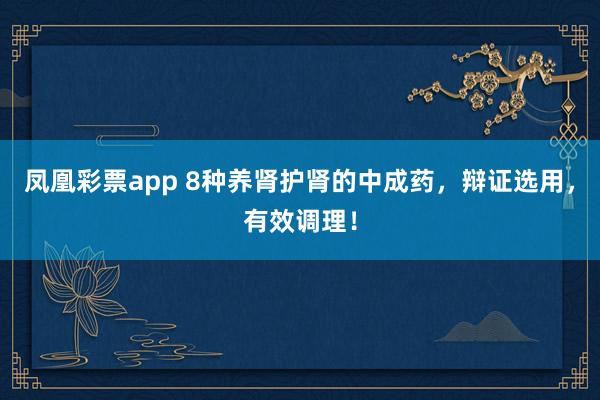 凤凰彩票app 8种养肾护肾的中成药，辩证选用，有效调理！