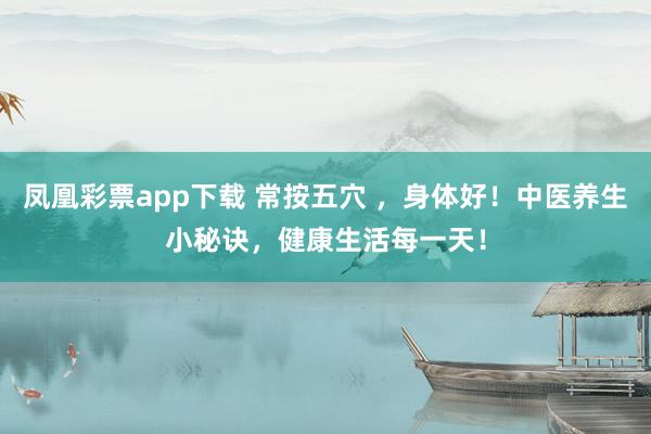 凤凰彩票app下载 常按五穴 ，身体好！中医养生小秘诀，健康生活每一天！