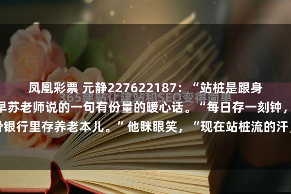 凤凰彩票 元静227622187：“站桩是跟身体签一份长约“，这是今早苏老师说的一句有份量的暖心话。“每日存一刻钟，就是往筋骨银行里存养老本儿。”他眯眼笑，“现在站桩流的汗，是往后省下的药钱。”起初腿抖得...