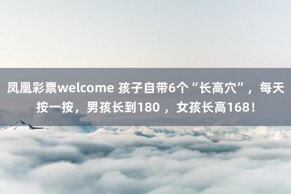 凤凰彩票welcome 孩子自带6个“长高穴”，每天按一按，男孩长到180 ，女孩长高168！