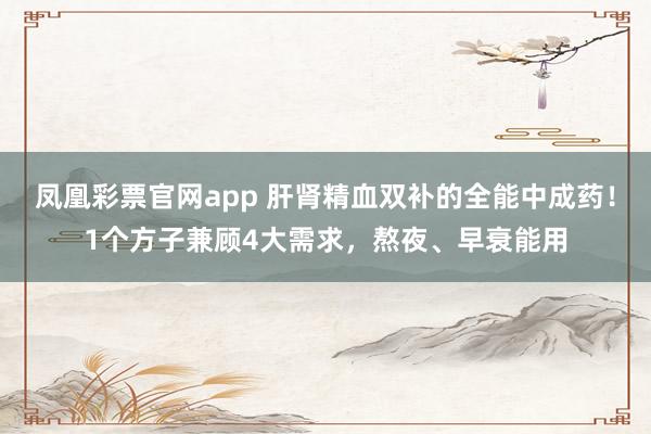 凤凰彩票官网app 肝肾精血双补的全能中成药!1个方子兼顾4大需求,熬夜、早衰能用