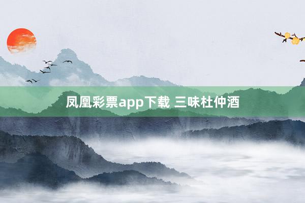 凤凰彩票app下载 三味杜仲酒