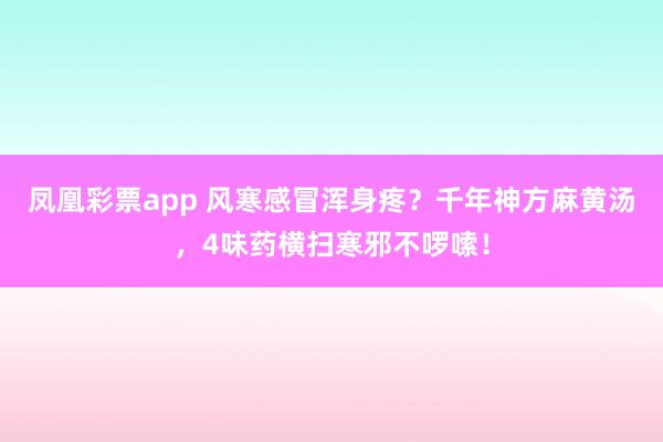 凤凰彩票app 风寒感冒浑身疼?千年神方麻黄汤,4味药横扫寒邪不啰嗦!