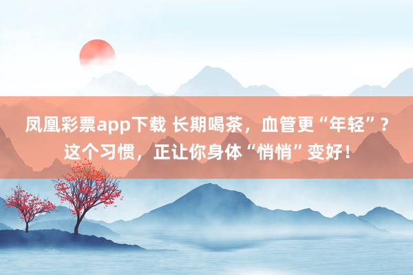 凤凰彩票app下载 长期喝茶，血管更“年轻”？这个习惯，正让你身体“悄悄”变好！