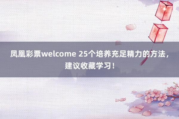 凤凰彩票welcome 25个培养充足精力的方法，建议收藏学习！