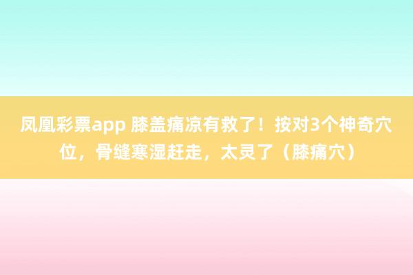 凤凰彩票app 膝盖痛凉有救了！按对3个神奇穴位，骨缝寒湿赶走，太灵了（膝痛穴）
