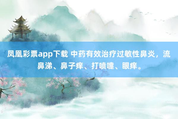 凤凰彩票app下载 中药有效治疗过敏性鼻炎，流鼻涕、鼻子痒、打喷嚏、眼痒。