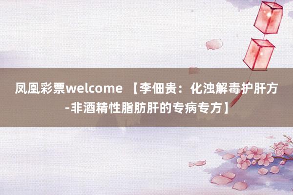 凤凰彩票welcome 【李佃贵：化浊解毒护肝方-非酒精性脂肪肝的专病专方】