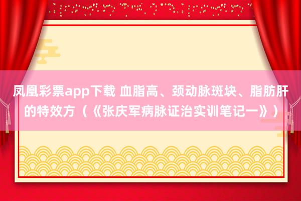 凤凰彩票app下载 血脂高、颈动脉斑块、脂肪肝的特效方（《张庆军病脉证治实训笔记一》）