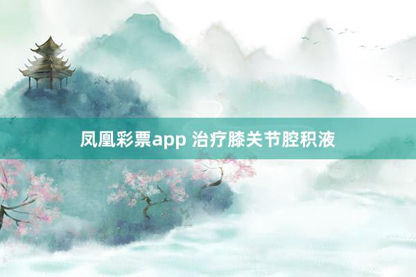 凤凰彩票app 治疗膝关节腔积液