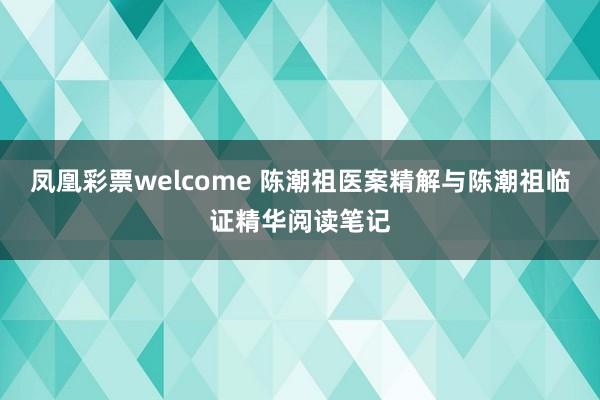 凤凰彩票welcome 陈潮祖医案精解与陈潮祖临证精华阅读笔记