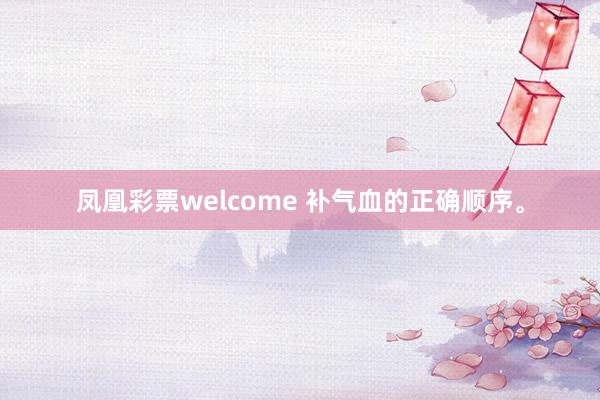 凤凰彩票welcome 补气血的正确顺序。