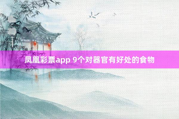 凤凰彩票app 9个对器官有好处的食物