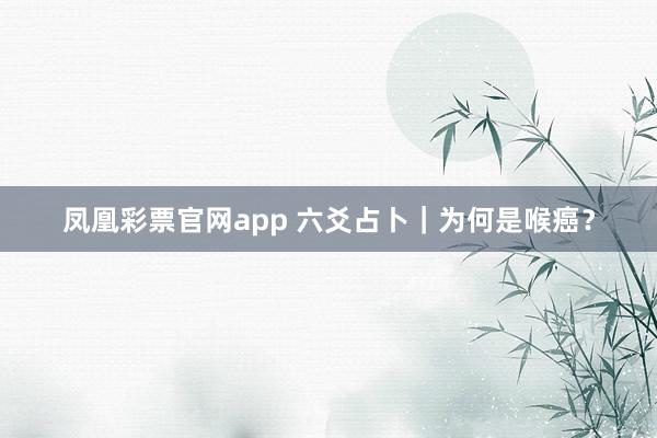 凤凰彩票官网app 六爻占卜｜为何是喉癌？