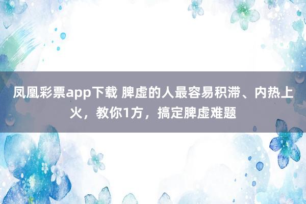 凤凰彩票app下载 脾虚的人最容易积滞、内热上火，教你1方，搞定脾虚难题
