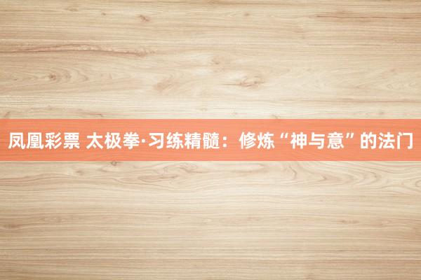 凤凰彩票 太极拳·习练精髓：修炼“神与意”的法门