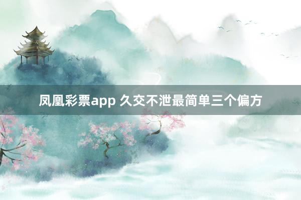 凤凰彩票app 久交不泄最简单三个偏方