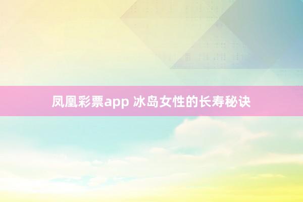 凤凰彩票app 冰岛女性的长寿秘诀