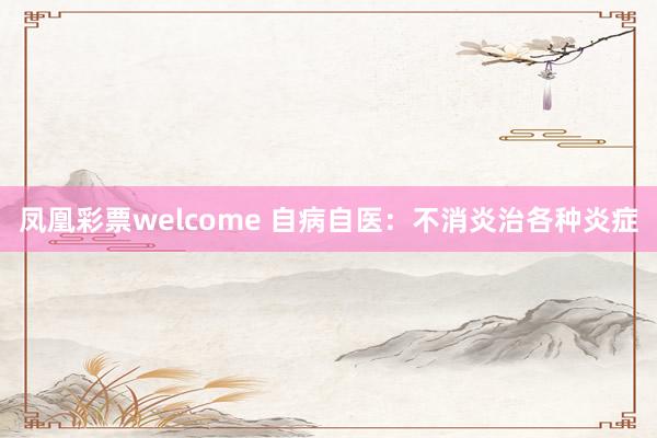 凤凰彩票welcome 自病自医：不消炎治各种炎症
