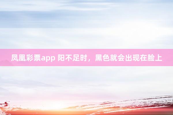 凤凰彩票app 阳不足时，黑色就会出现在脸上