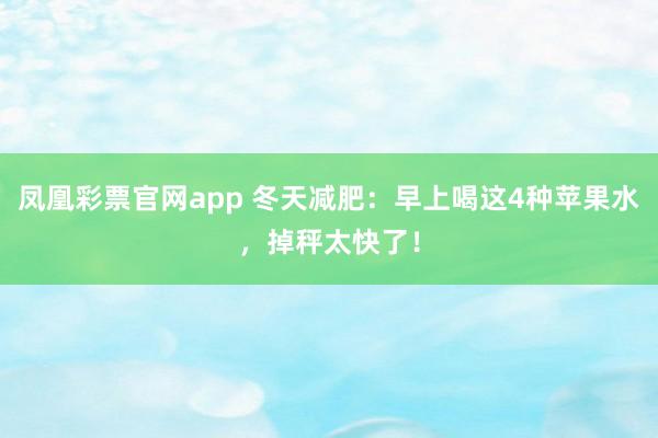 凤凰彩票官网app 冬天减肥：早上喝这4种苹果水，掉秤太快了！