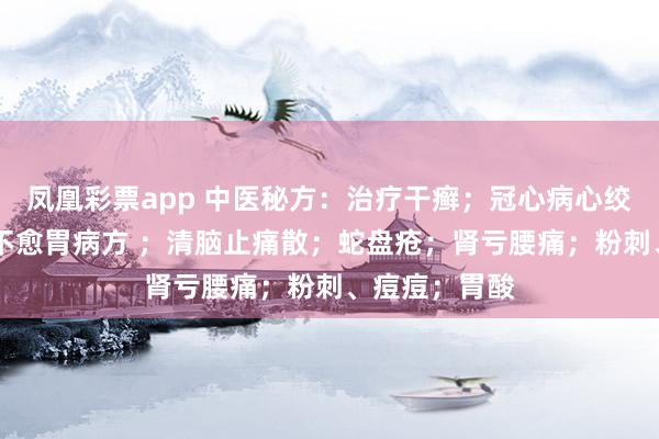 凤凰彩票app 中医秘方：治疗干癣；冠心病心绞痛方 ；久治不愈胃病方 ；清脑止痛散；蛇盘疮；肾亏腰痛；粉刺、痘痘；胃酸