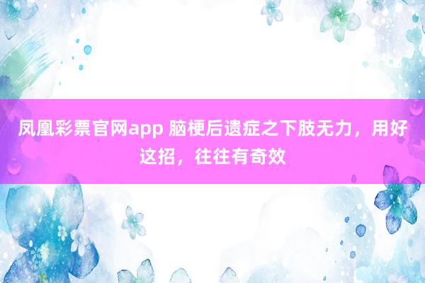 凤凰彩票官网app 脑梗后遗症之下肢无力，用好这招，往往有奇效
