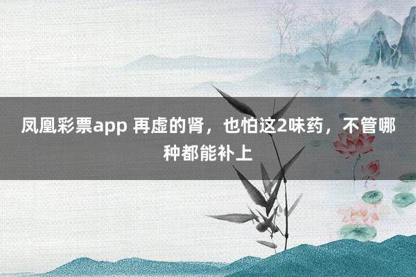 凤凰彩票app 再虚的肾，也怕这2味药，不管哪种都能补上