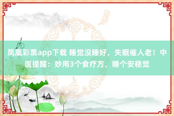 凤凰彩票app下载 睡觉没睡好，失眠催人老！中医提醒：妙用3个食疗方，睡个安稳觉