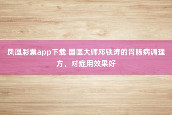 凤凰彩票app下载 国医大师邓铁涛的胃肠病调理方，对症用效果好