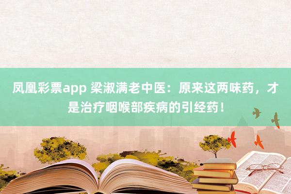 凤凰彩票app 梁淑满老中医：原来这两味药，才是治疗咽喉部疾病的引经药！