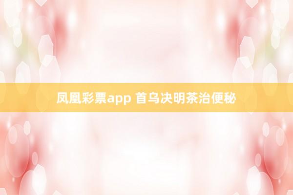 凤凰彩票app 首乌决明茶治便秘