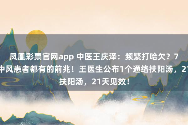 凤凰彩票官网app 中医王庆泽：频繁打哈欠？70%脑梗中风患者都有的前兆！王医生公布1个通络扶阳汤，21天见效！