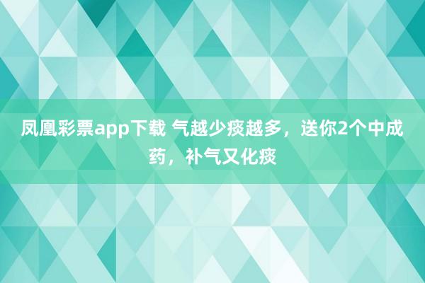 凤凰彩票app下载 气越少痰越多，送你2个中成药，补气又化痰