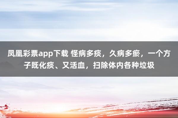 凤凰彩票app下载 怪病多痰，久病多瘀，一个方子既化痰、又活血，扫除体内各种垃圾