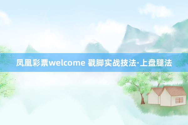 凤凰彩票welcome 戳脚实战技法·上盘腿法